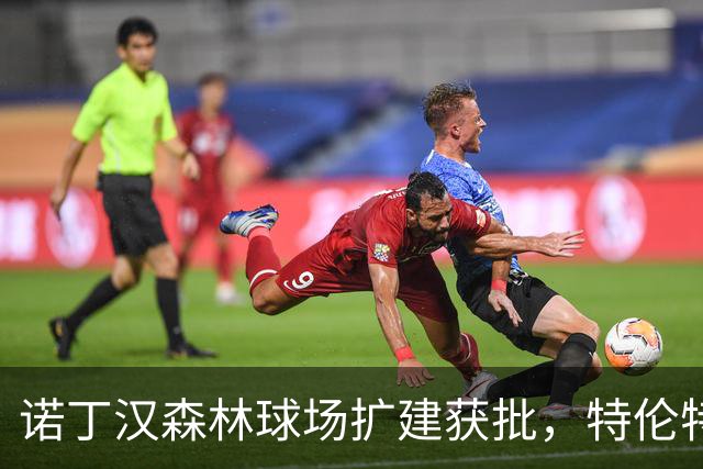 诺丁汉森林球场扩建获批，特伦特桥成交通“高低起伏