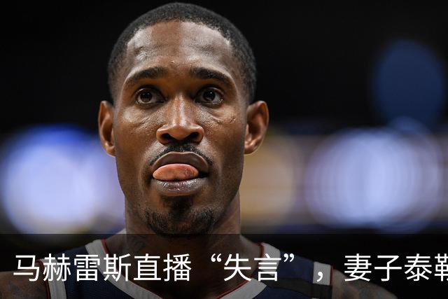 马赫雷斯直播“失言”，妻子泰勒恐怕要“变脸”了！