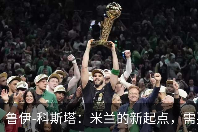 鲁伊-科斯塔：米兰的新起点，需要时间来调整